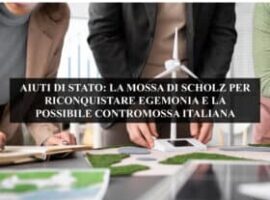 AIUTI DI STATO: LA MOSSA DI SCHOLZ PER RICONQUISTARE EGEMONIA E LA POSSIBILE CONTROMOSSA ITALIANA